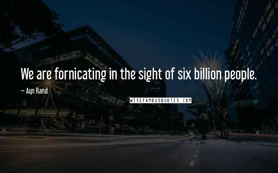 Ayn Rand Quotes: We are fornicating in the sight of six billion people.