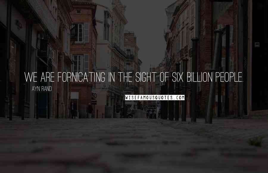 Ayn Rand Quotes: We are fornicating in the sight of six billion people.