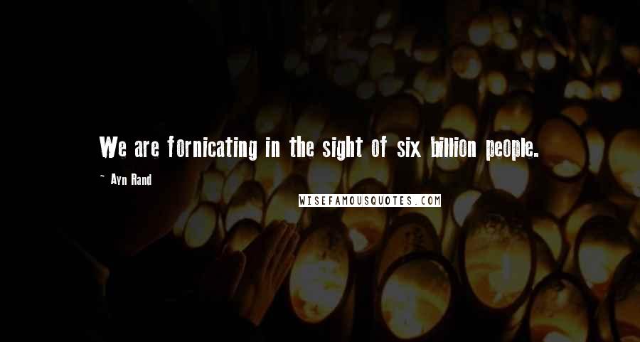 Ayn Rand Quotes: We are fornicating in the sight of six billion people.