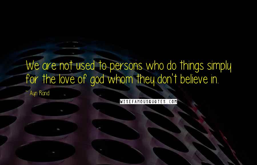 Ayn Rand Quotes: We are not used to persons who do things simply for the love of god whom they don't believe in.