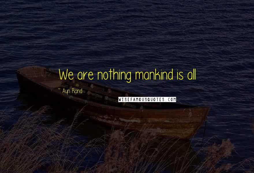 Ayn Rand Quotes: We are nothing mankind is all