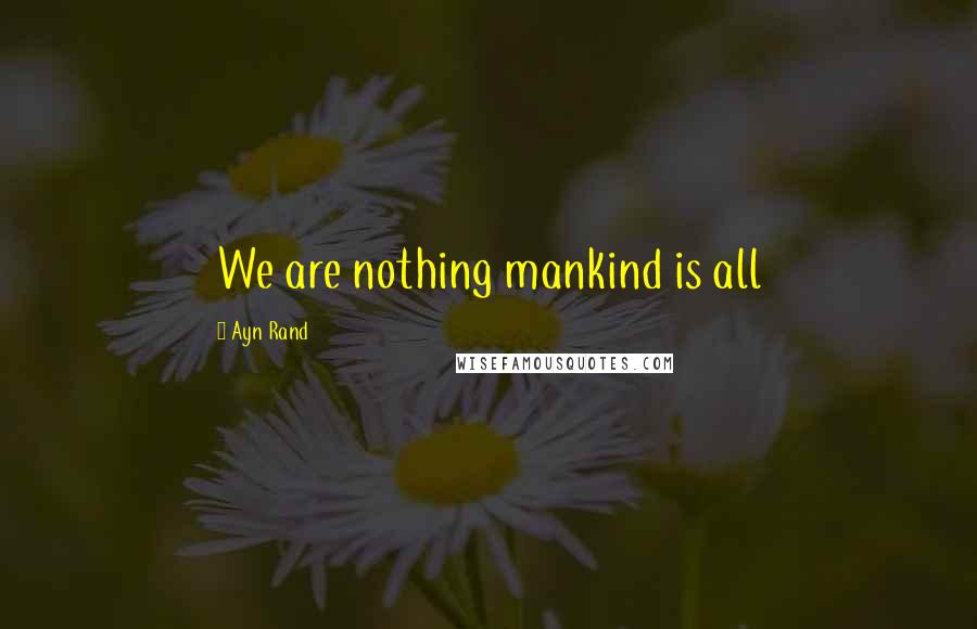 Ayn Rand Quotes: We are nothing mankind is all