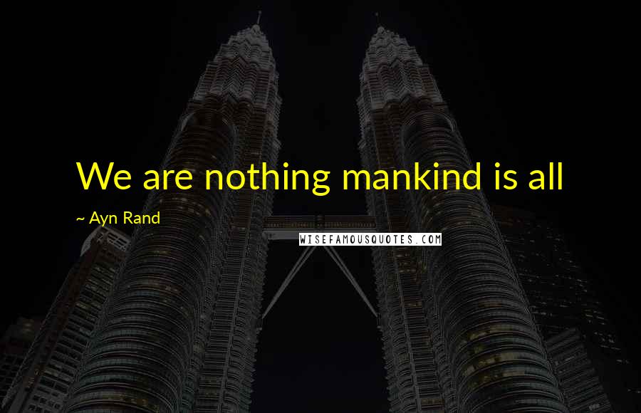 Ayn Rand Quotes: We are nothing mankind is all