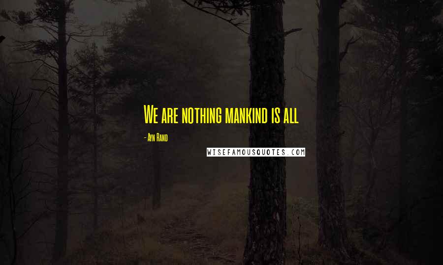 Ayn Rand Quotes: We are nothing mankind is all