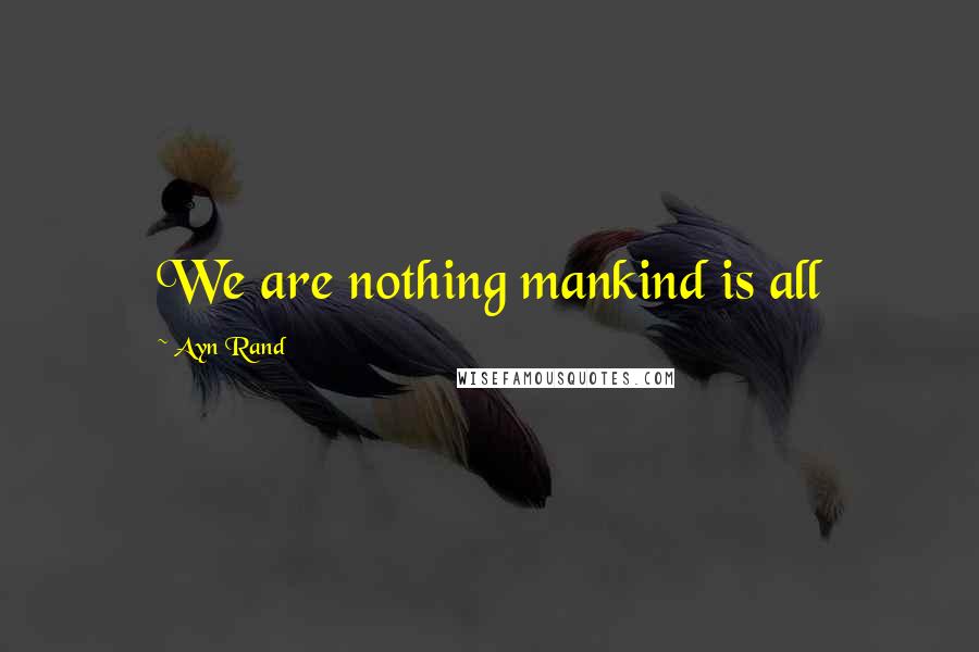 Ayn Rand Quotes: We are nothing mankind is all