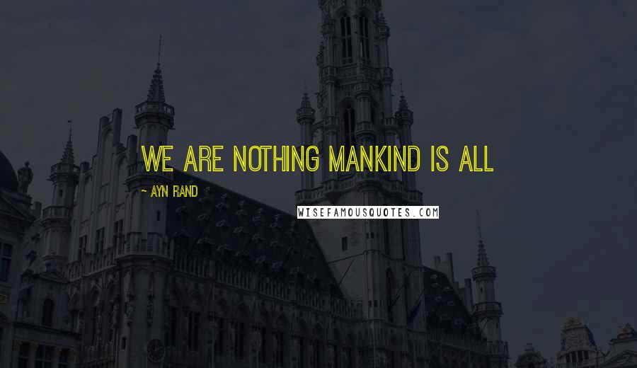 Ayn Rand Quotes: We are nothing mankind is all