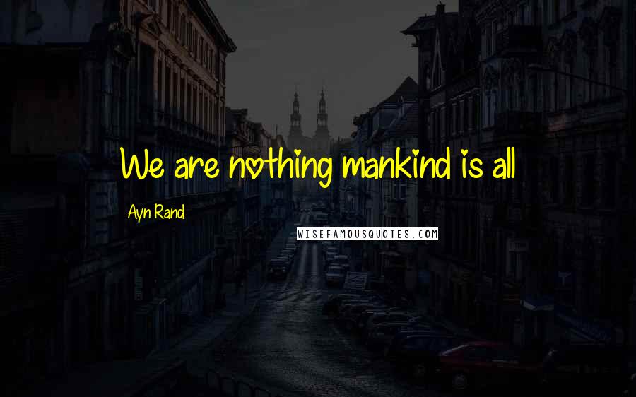 Ayn Rand Quotes: We are nothing mankind is all