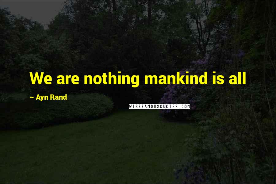 Ayn Rand Quotes: We are nothing mankind is all