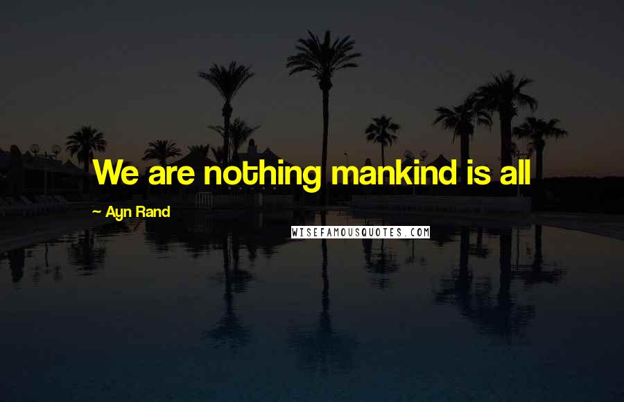 Ayn Rand Quotes: We are nothing mankind is all