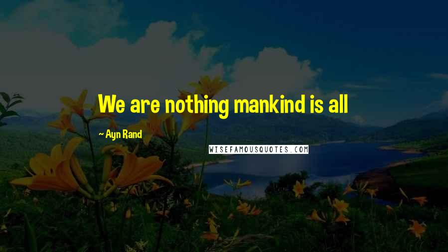 Ayn Rand Quotes: We are nothing mankind is all