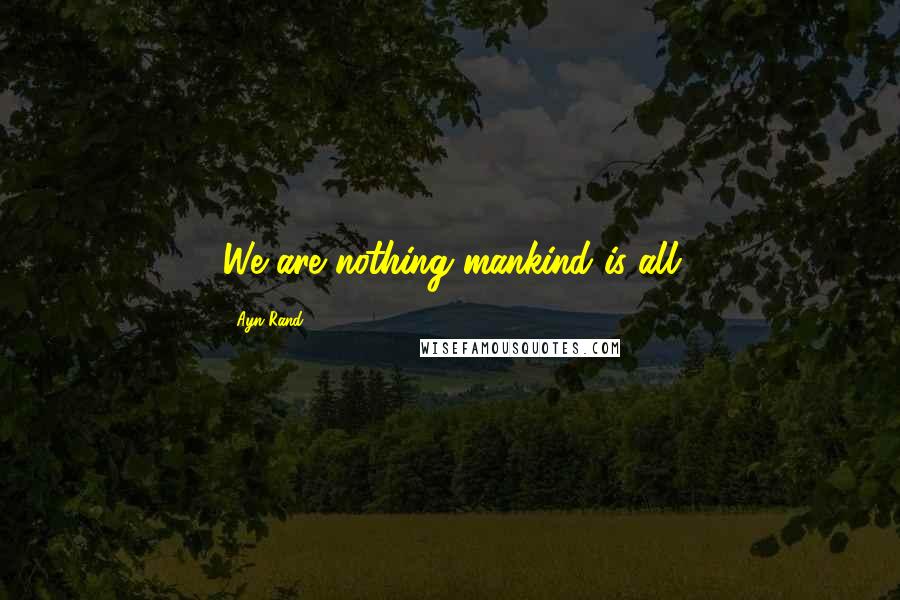 Ayn Rand Quotes: We are nothing mankind is all