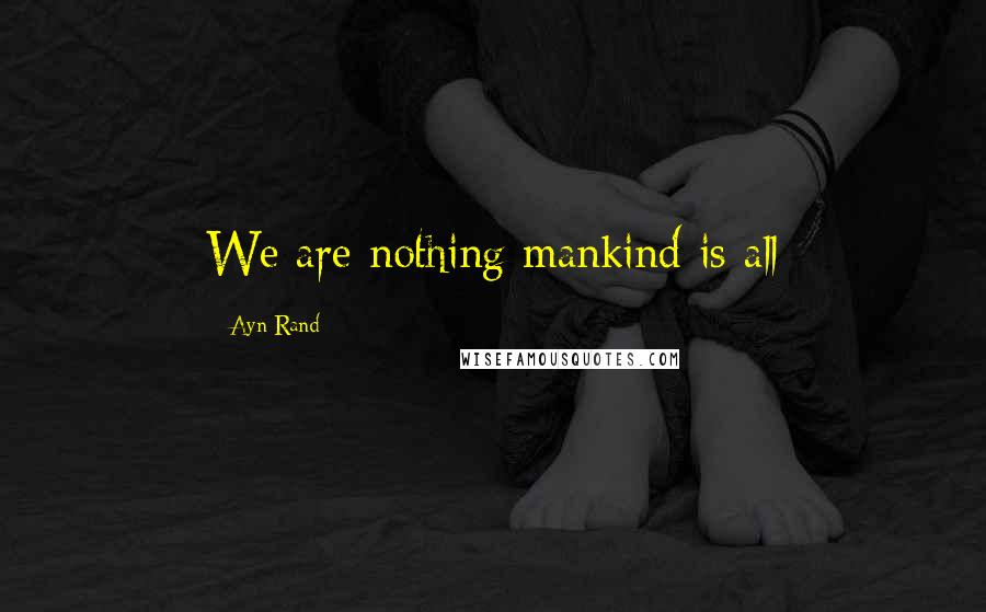 Ayn Rand Quotes: We are nothing mankind is all