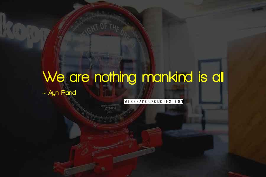 Ayn Rand Quotes: We are nothing mankind is all