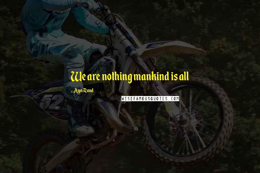 Ayn Rand Quotes: We are nothing mankind is all