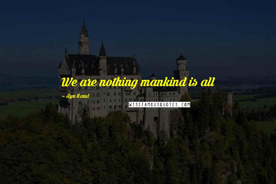 Ayn Rand Quotes: We are nothing mankind is all