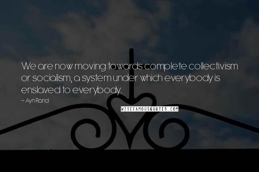 Ayn Rand Quotes: We are now moving towards complete collectivism or socialism, a system under which everybody is enslaved to everybody.