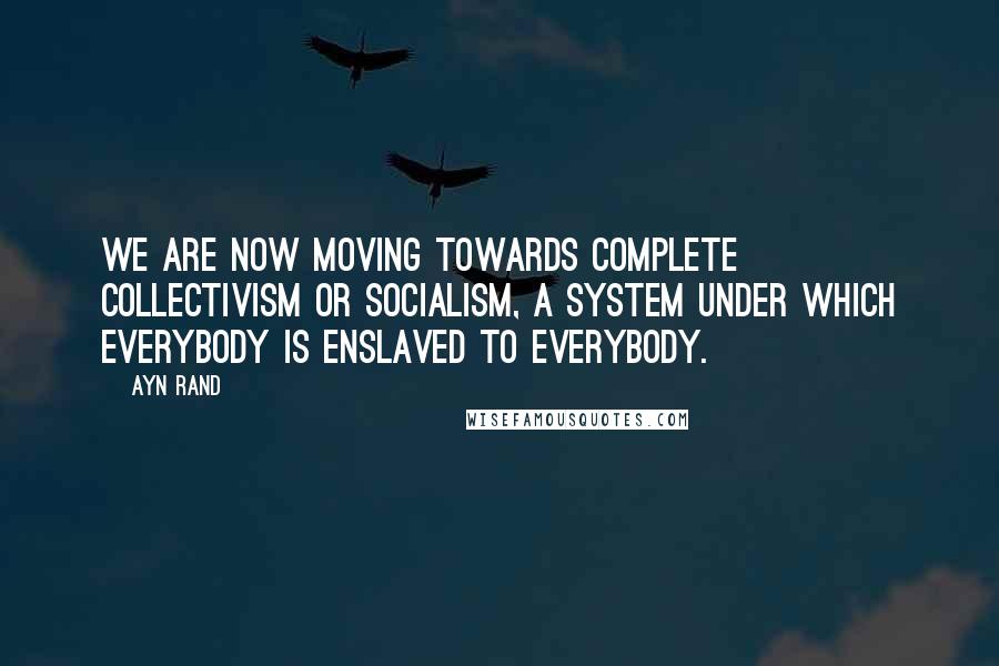 Ayn Rand Quotes: We are now moving towards complete collectivism or socialism, a system under which everybody is enslaved to everybody.