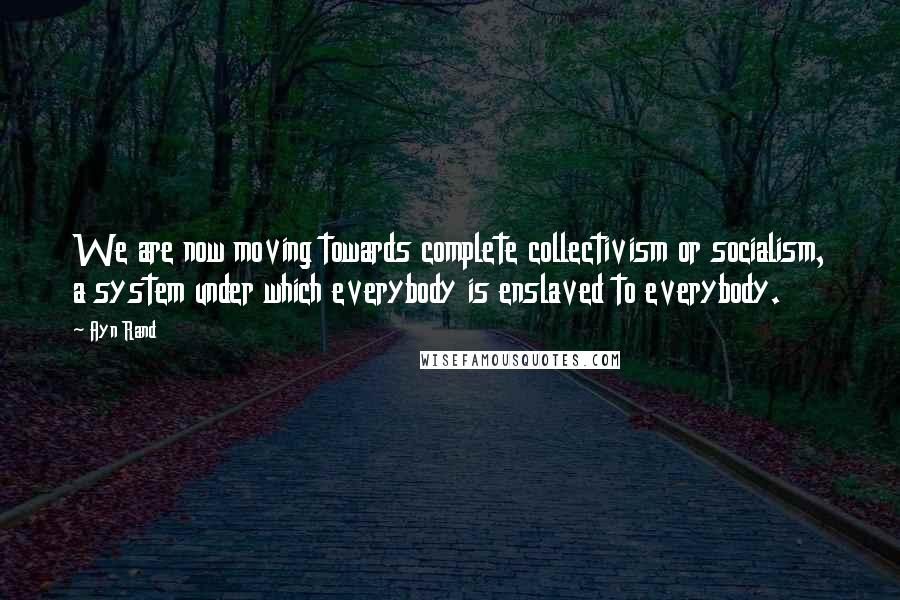 Ayn Rand Quotes: We are now moving towards complete collectivism or socialism, a system under which everybody is enslaved to everybody.