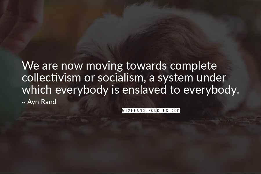 Ayn Rand Quotes: We are now moving towards complete collectivism or socialism, a system under which everybody is enslaved to everybody.