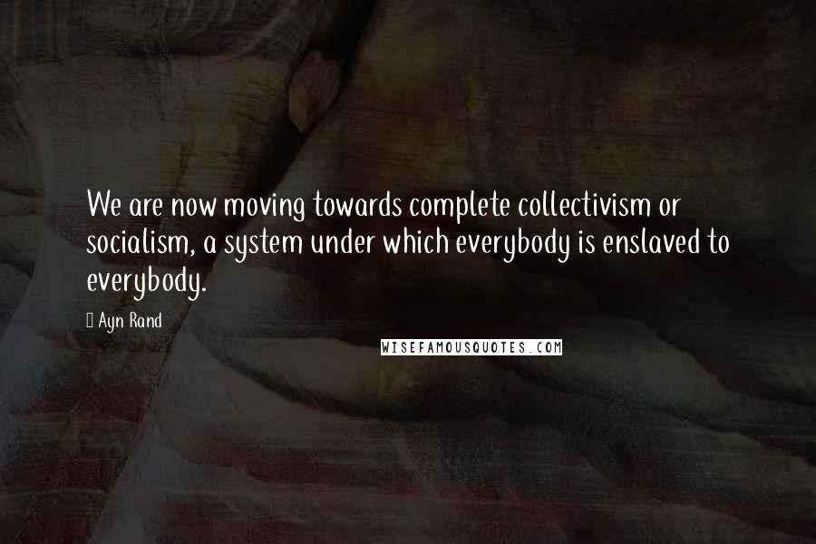 Ayn Rand Quotes: We are now moving towards complete collectivism or socialism, a system under which everybody is enslaved to everybody.