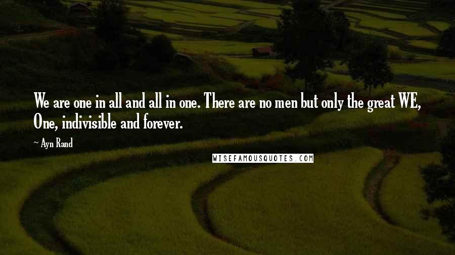 Ayn Rand Quotes: We are one in all and all in one. There are no men but only the great WE, One, indivisible and forever.