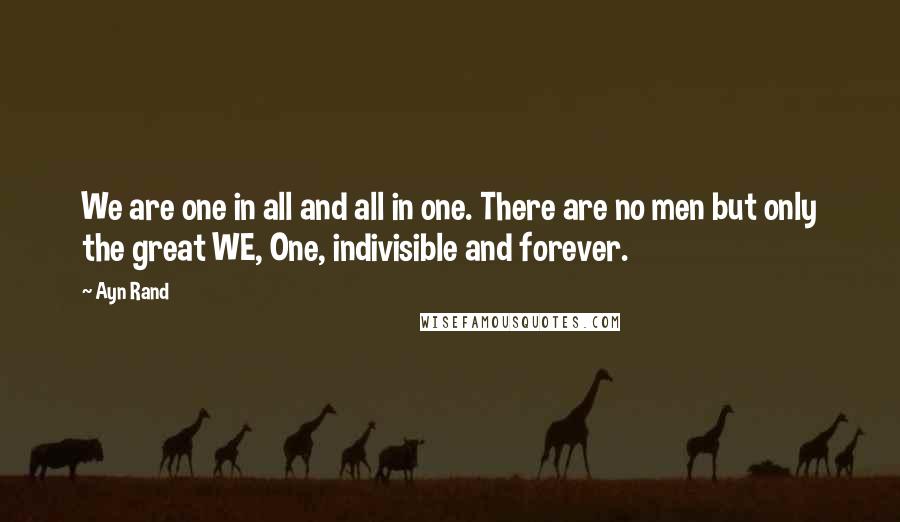Ayn Rand Quotes: We are one in all and all in one. There are no men but only the great WE, One, indivisible and forever.