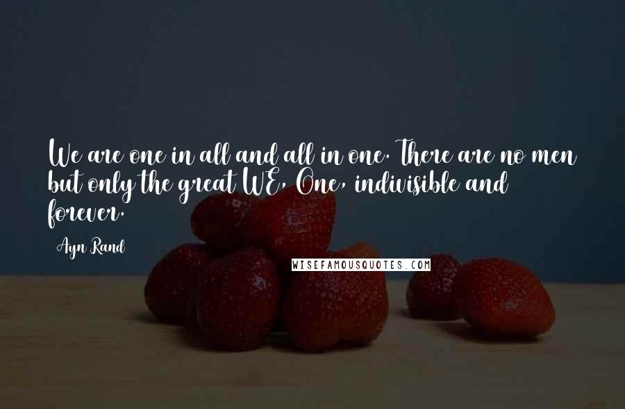 Ayn Rand Quotes: We are one in all and all in one. There are no men but only the great WE, One, indivisible and forever.