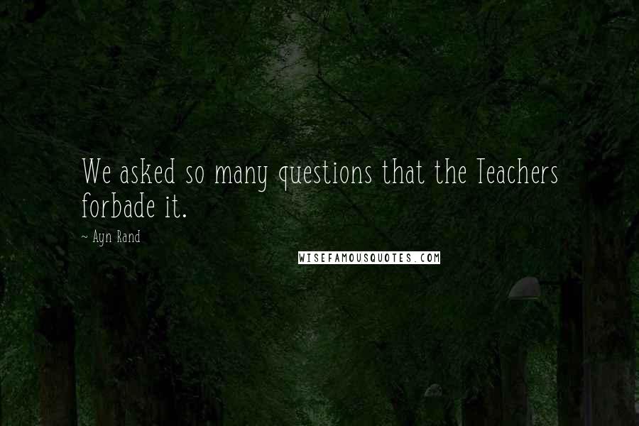 Ayn Rand Quotes: We asked so many questions that the Teachers forbade it.