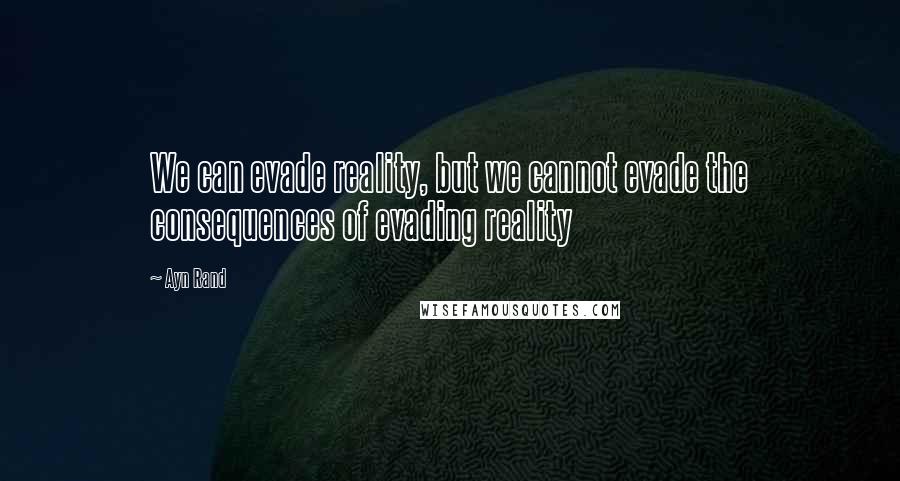 Ayn Rand Quotes: We can evade reality, but we cannot evade the consequences of evading reality