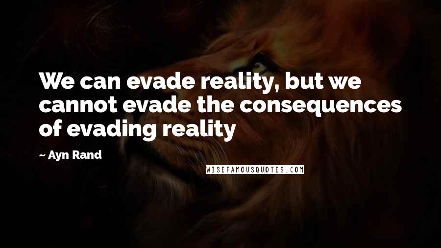 Ayn Rand Quotes: We can evade reality, but we cannot evade the consequences of evading reality