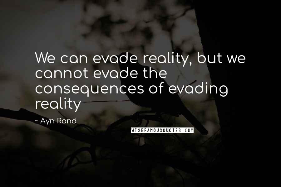 Ayn Rand Quotes: We can evade reality, but we cannot evade the consequences of evading reality