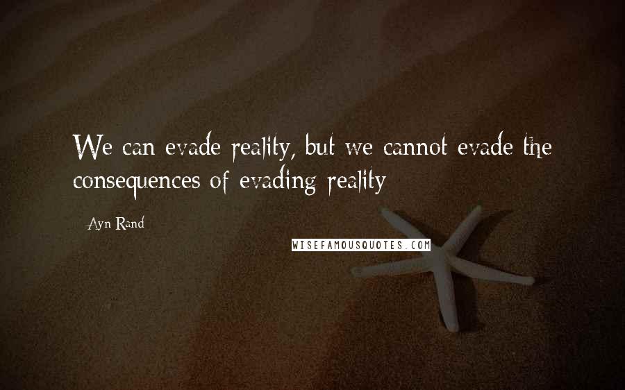 Ayn Rand Quotes: We can evade reality, but we cannot evade the consequences of evading reality