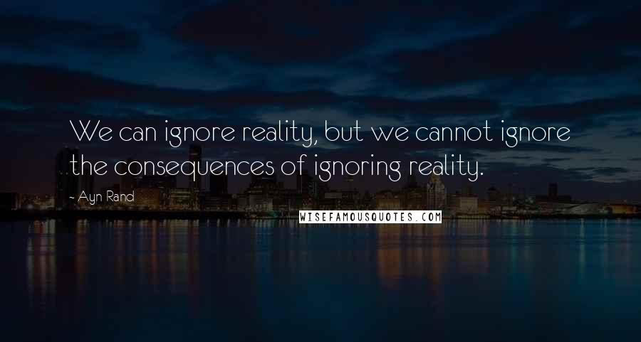 Ayn Rand Quotes: We can ignore reality, but we cannot ignore the consequences of ignoring reality.