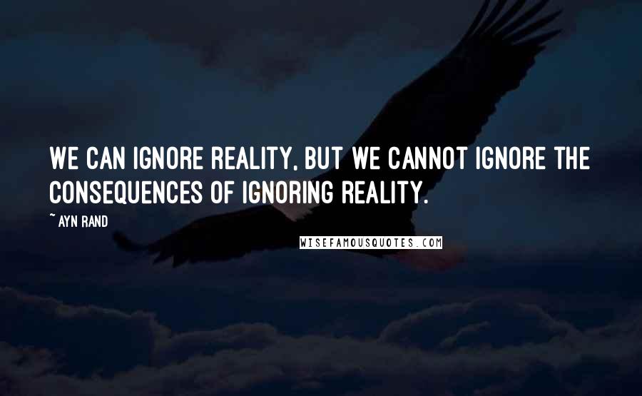 Ayn Rand Quotes: We can ignore reality, but we cannot ignore the consequences of ignoring reality.