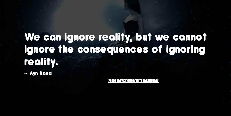 Ayn Rand Quotes: We can ignore reality, but we cannot ignore the consequences of ignoring reality.