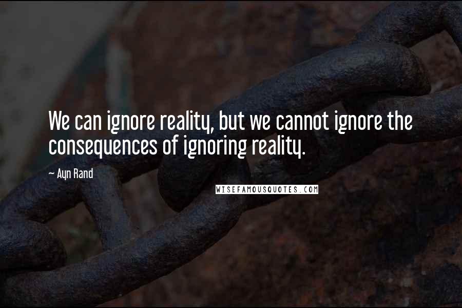 Ayn Rand Quotes: We can ignore reality, but we cannot ignore the consequences of ignoring reality.