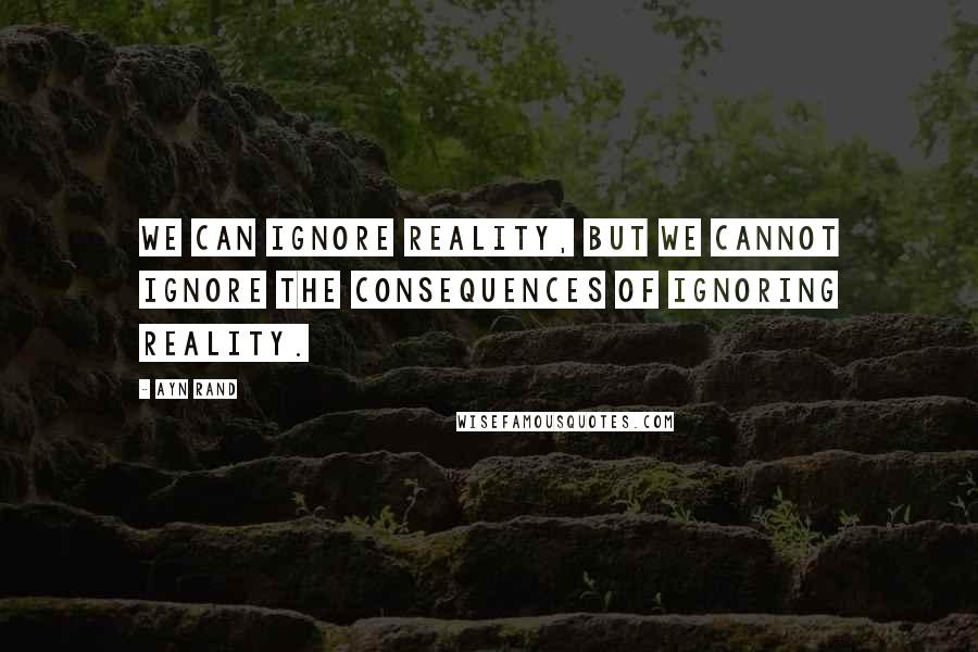 Ayn Rand Quotes: We can ignore reality, but we cannot ignore the consequences of ignoring reality.