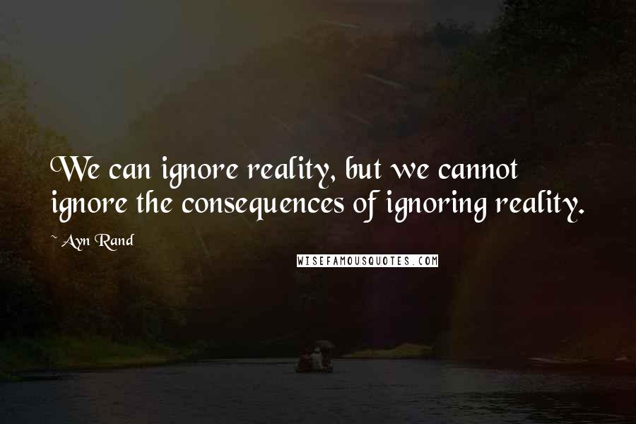 Ayn Rand Quotes: We can ignore reality, but we cannot ignore the consequences of ignoring reality.