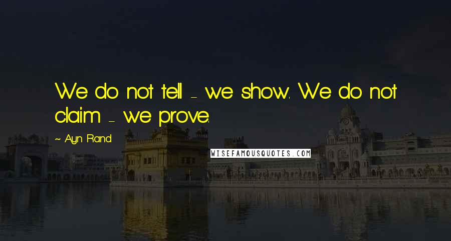 Ayn Rand Quotes: We do not tell - we show. We do not claim - we prove.
