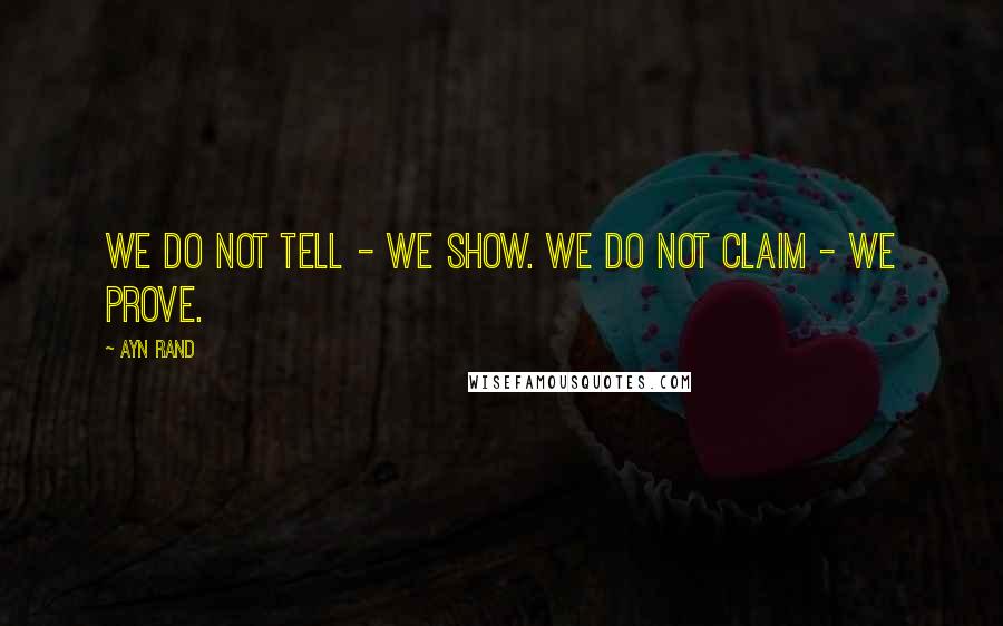 Ayn Rand Quotes: We do not tell - we show. We do not claim - we prove.