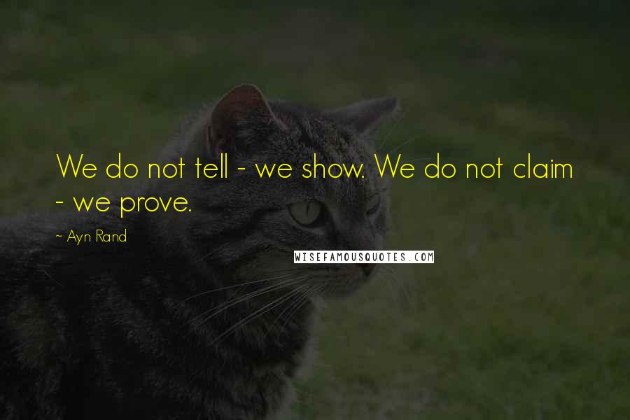 Ayn Rand Quotes: We do not tell - we show. We do not claim - we prove.