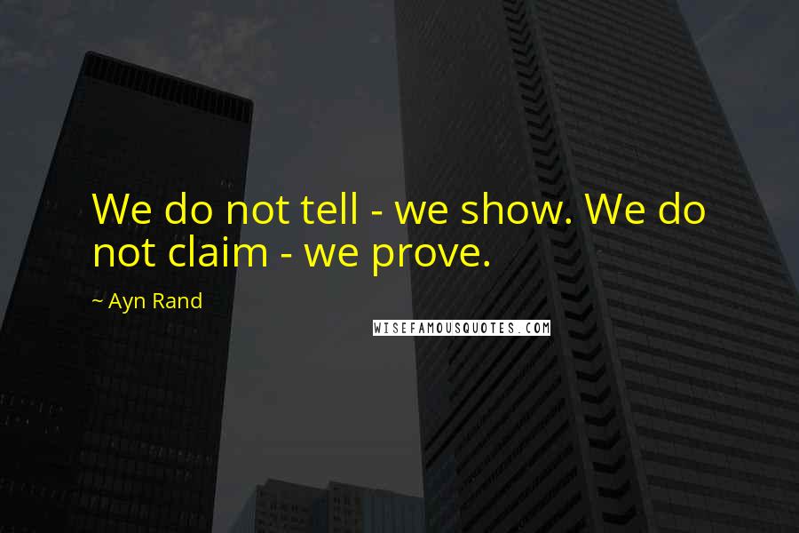 Ayn Rand Quotes: We do not tell - we show. We do not claim - we prove.