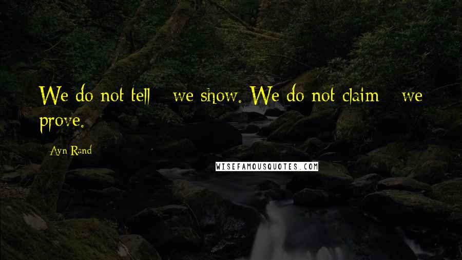 Ayn Rand Quotes: We do not tell - we show. We do not claim - we prove.