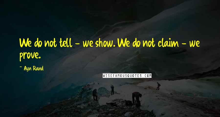 Ayn Rand Quotes: We do not tell - we show. We do not claim - we prove.