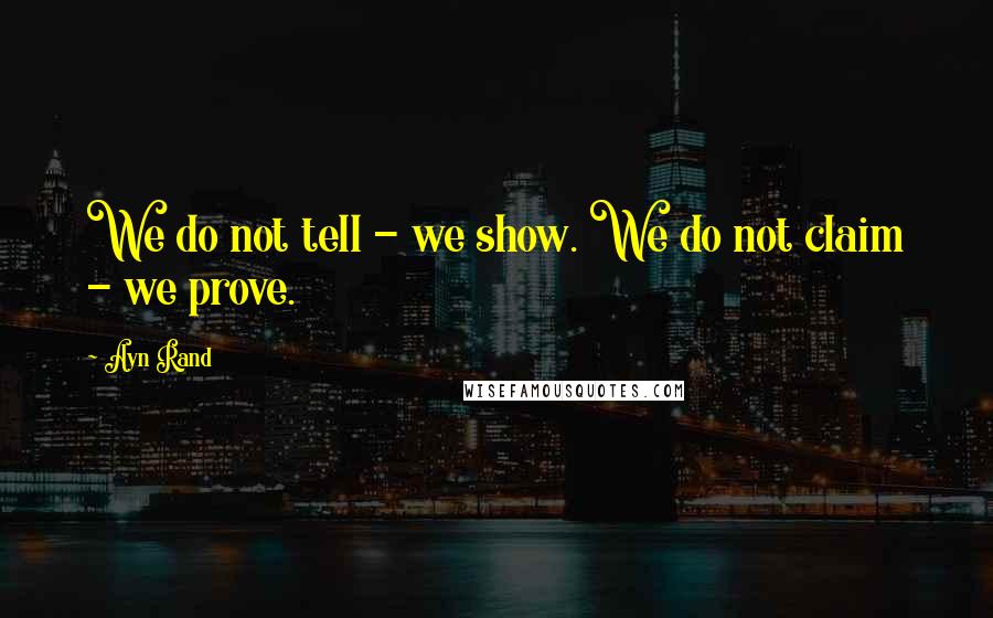 Ayn Rand Quotes: We do not tell - we show. We do not claim - we prove.