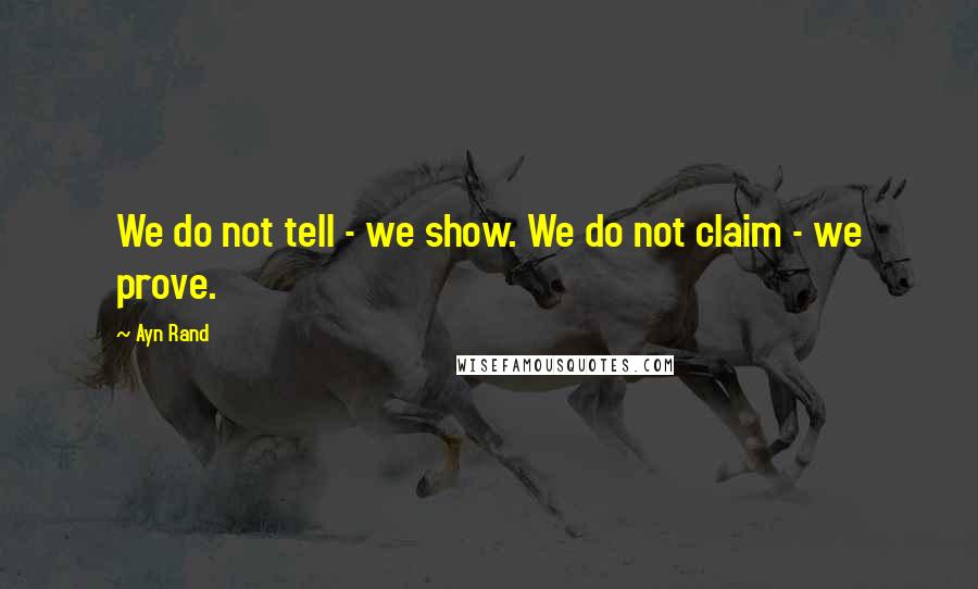 Ayn Rand Quotes: We do not tell - we show. We do not claim - we prove.
