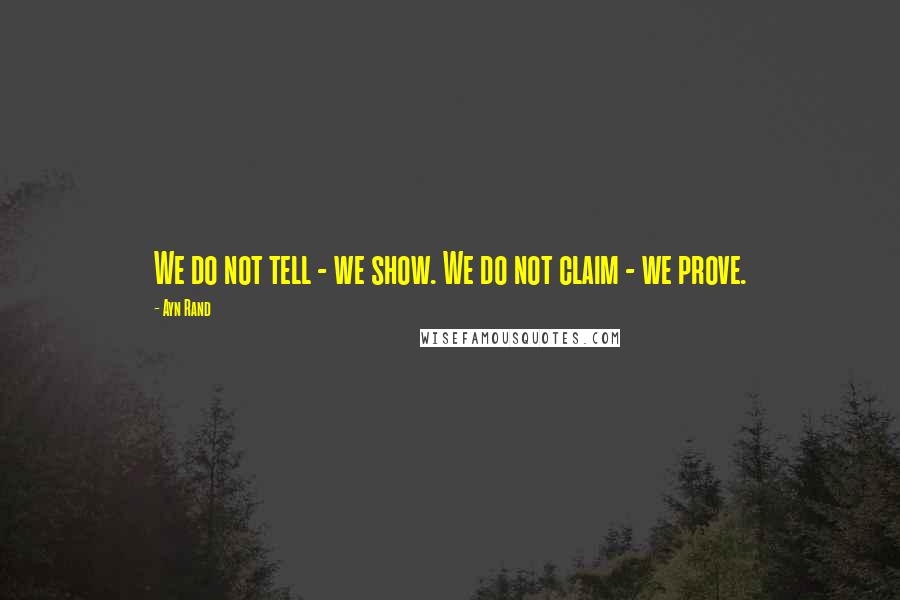 Ayn Rand Quotes: We do not tell - we show. We do not claim - we prove.