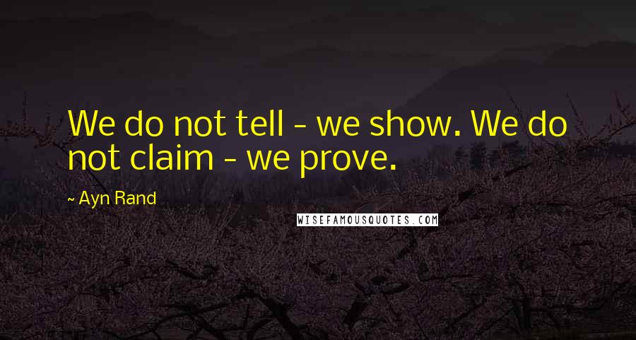 Ayn Rand Quotes: We do not tell - we show. We do not claim - we prove.