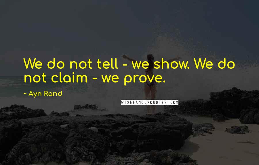 Ayn Rand Quotes: We do not tell - we show. We do not claim - we prove.