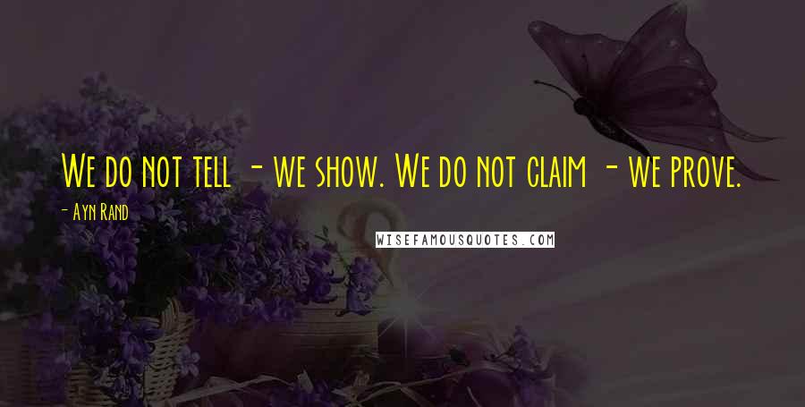 Ayn Rand Quotes: We do not tell - we show. We do not claim - we prove.